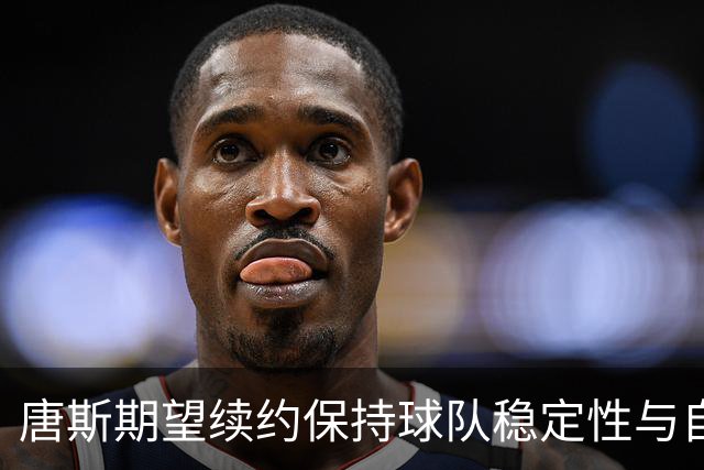 唐斯期望续约保持球队稳定性与自身价值兼顾